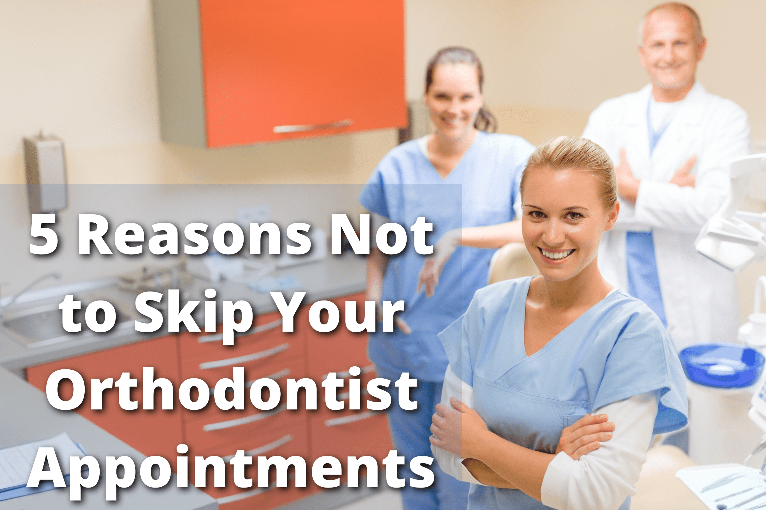 5 Reasons Not to Skip Your Orthodontist Appointments