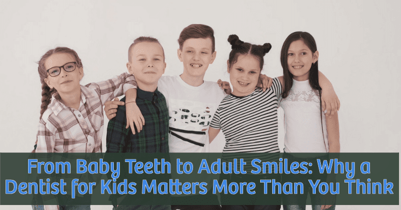 From Baby Teeth to Adult Smiles: Why a Dentist for Kids Matters More Than You Think